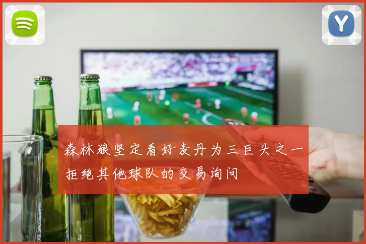 森林狼坚定看好麦丹为三巨头之一拒绝其他球队的交易询问