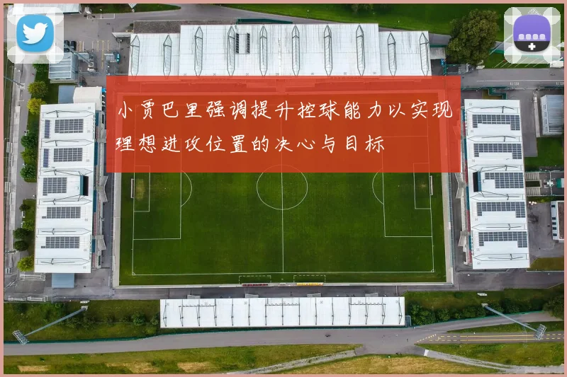 小贾巴里强调提升控球能力以实现理想进攻位置的决心与目标