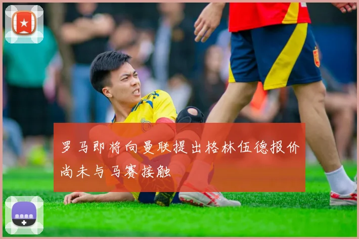 罗马即将向曼联提出格林伍德报价尚未与马赛接触