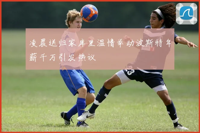 凌晨送归家库里温情举动波斯特年薪千万引发热议