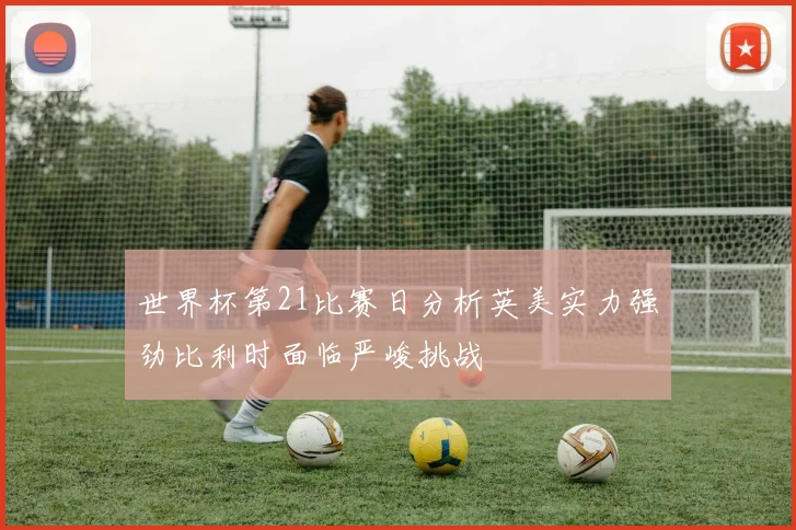世界杯第21比赛日分析英美实力强劲比利时面临严峻挑战